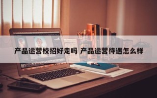 产品运营校招好走吗 产品运营待遇怎么样