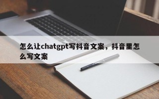 怎么让chatgpt写抖音文案，抖音里怎么写文案