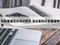 抖音直播怎么可以带货 怎么能在抖音直播带货