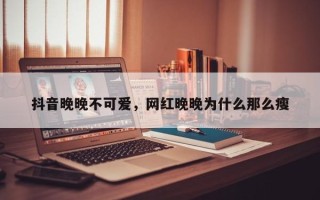 抖音晚晚不可爱，网红晚晚为什么那么瘦