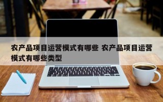 农产品项目运营模式有哪些 农产品项目运营模式有哪些类型