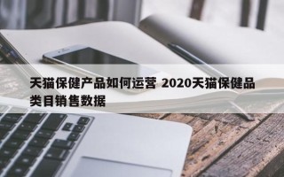 天猫保健产品如何运营 2020天猫保健品类目销售数据