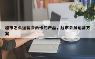 超市怎么运营会员卡的产品，超市会员运营方案