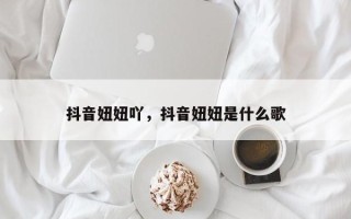 抖音妞妞吖，抖音妞妞是什么歌