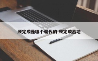 顾宪成是哪个朝代的 顾宪成墓地