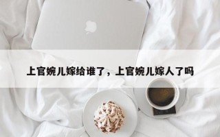 上官婉儿嫁给谁了，上官婉儿嫁人了吗