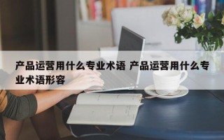 产品运营用什么专业术语 产品运营用什么专业术语形容