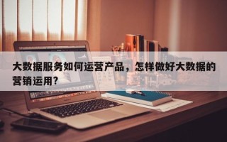 大数据服务如何运营产品，怎样做好大数据的营销运用?