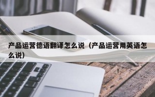 产品运营德语翻译怎么说（产品运营用英语怎么说）