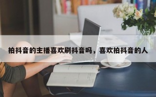 拍抖音的主播喜欢刷抖音吗，喜欢拍抖音的人