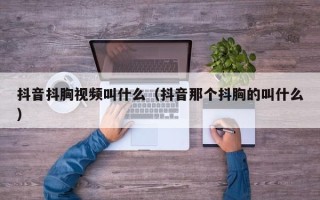 抖音抖胸视频叫什么（抖音那个抖胸的叫什么）