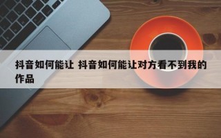 抖音如何能让 抖音如何能让对方看不到我的作品