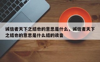 诚信者天下之结也的意思是什么，诚信者天下之结也的意思是什么结的读音