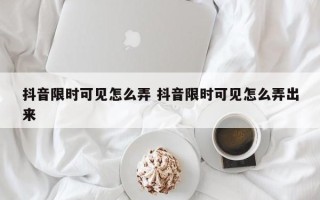 抖音限时可见怎么弄 抖音限时可见怎么弄出来