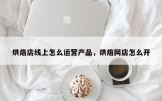 烘焙店线上怎么运营产品，烘焙网店怎么开