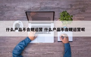 什么产品不合规运营 什么产品不合规运营呢