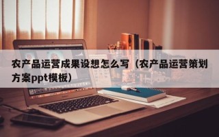 农产品运营成果设想怎么写（农产品运营策划方案ppt模板）