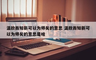 温故而知新可以为师矣的意思 温故而知新可以为师矣的意思是啥