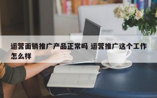 运营面销推广产品正常吗 运营推广这个工作怎么样