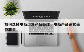 如何选择电商运营产品经理，电商产品运营岗位职责