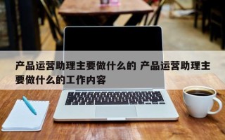 产品运营助理主要做什么的 产品运营助理主要做什么的工作内容