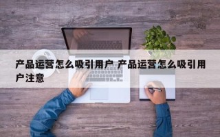 产品运营怎么吸引用户 产品运营怎么吸引用户注意