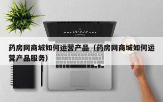 药房网商城如何运营产品（药房网商城如何运营产品服务）