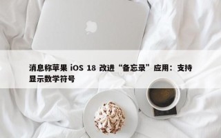 消息称苹果 iOS 18 改进“备忘录”应用：支持显示数学符号