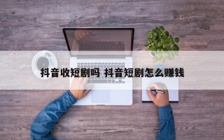 抖音收短剧吗 抖音短剧怎么赚钱