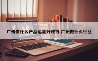 广州做什么产品运营好赚钱 广州做什么行业