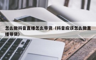 怎么做抖音直播怎么带货（抖音应该怎么做直播带货）