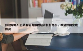 拉波尔塔：巴萨有能力摆脱经济杠杆危机，希望共同完成投资