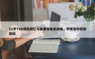 52岁TVB视后回忆与吴君如弟弟结婚，罕提当年隐婚原因