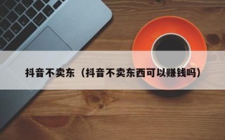 抖音不卖东（抖音不卖东西可以赚钱吗）