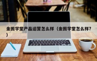 金囿学堂产品运营怎么样（金囿学堂怎么样?）