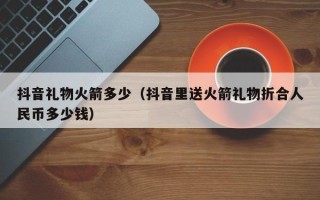 抖音礼物火箭多少（抖音里送火箭礼物折合人民币多少钱）