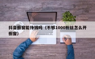 抖音橱窗能挣钱吗（不够1000粉丝怎么开橱窗）