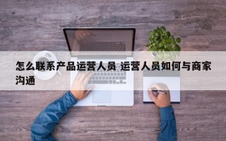 怎么联系产品运营人员 运营人员如何与商家沟通