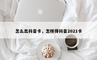 怎么出抖音卡，怎样得抖音2021卡