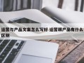 运营与产品文案怎么写好 运营跟产品有什么区别