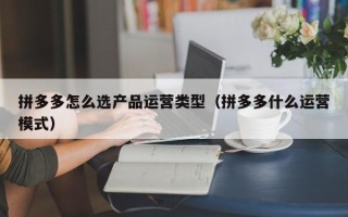 拼多多怎么选产品运营类型（拼多多什么运营模式）