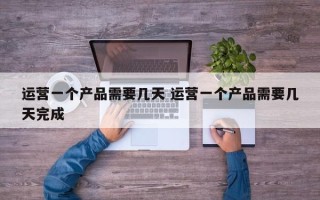 运营一个产品需要几天 运营一个产品需要几天完成