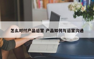 怎么对付产品运营 产品如何与运营沟通