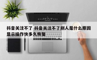 抖音关注不了 抖音关注不了别人是什么原因显示操作快多久恢复