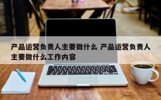 产品运营负责人主要做什么 产品运营负责人主要做什么工作内容