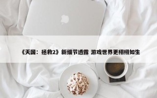 《天国：拯救2》新细节透露 游戏世界更栩栩如生