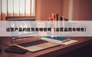 运营产品的优势有哪些呢（运营品类有哪些）