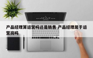 产品经理算运营吗还是销售 产品经理属于运营岗吗