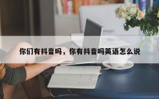 你们有抖音吗，你有抖音吗英语怎么说