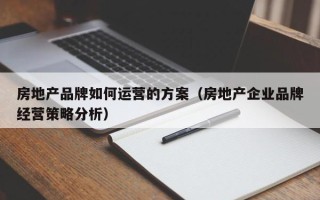 房地产品牌如何运营的方案（房地产企业品牌经营策略分析）